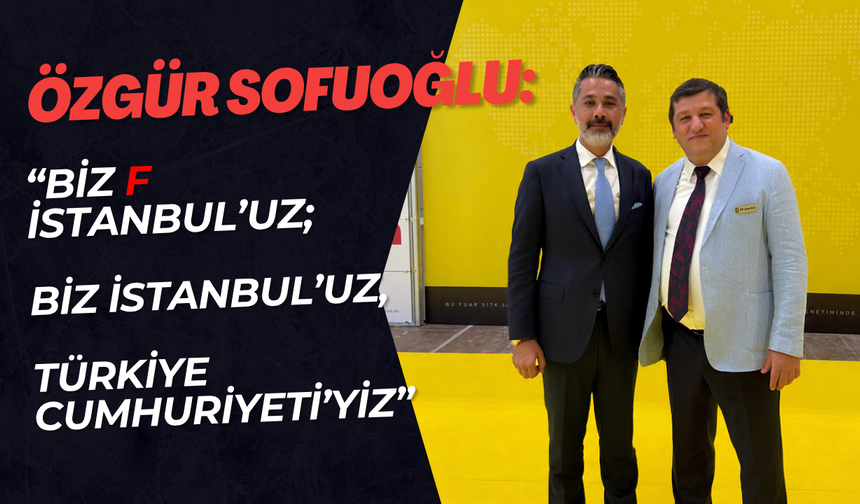 Özgür Sofuoğlu: “Biz F İstanbul’uz; Biz İstanbul’uz, Türkiye Cumhuriyeti’yiz”