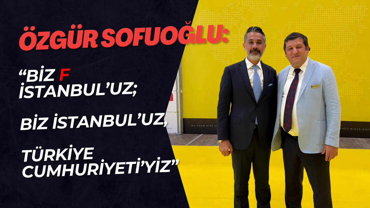 Özgür Sofuoğlu: “Biz F İstanbul’uz; Biz İstanbul’uz, Türkiye Cumhuriyeti’yiz”